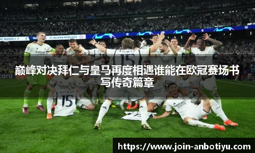 巅峰对决拜仁与皇马再度相遇谁能在欧冠赛场书写传奇篇章